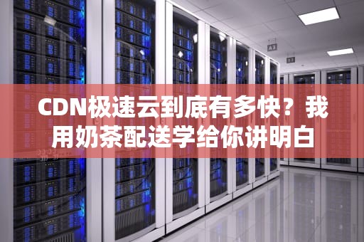 CDN极速云到底有多快？我用奶茶配送学给你讲明白