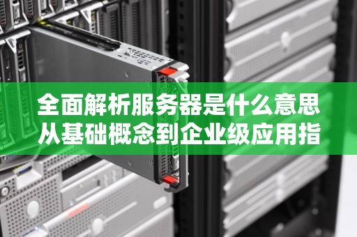 全面解析服务器是什么意思从基础概念到企业级应用指南
