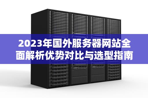 2023年国外服务器网站全面解析优势对比与选型指南