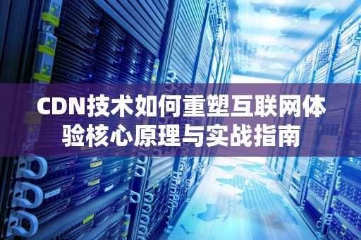 CDN技术如何重塑互联网体验核心原理与实战指南
