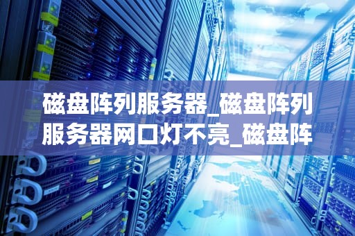 磁盘阵列服务器_磁盘阵列服务器网口灯不亮_磁盘阵列服务器的深度理解与应用