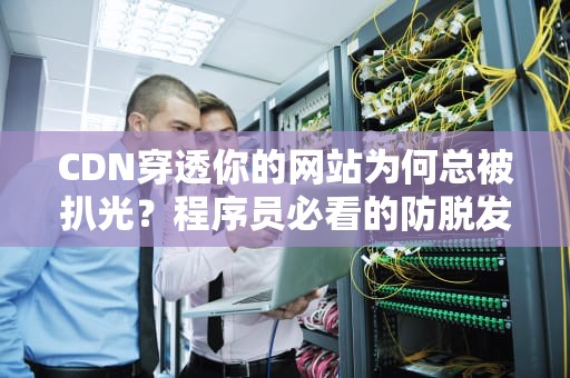 CDN穿透你的网站为何总被扒光？程序员必看的防脱发指南