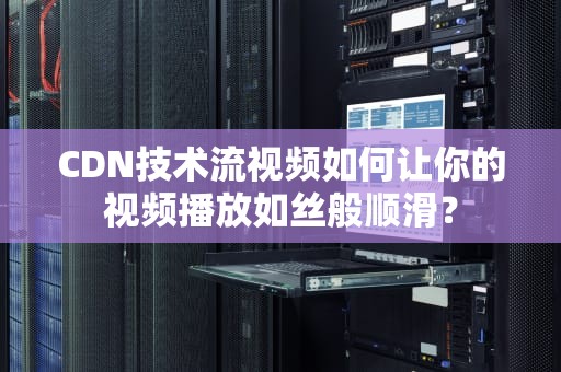 CDN技术流视频如何让你的视频播放如丝般顺滑？
