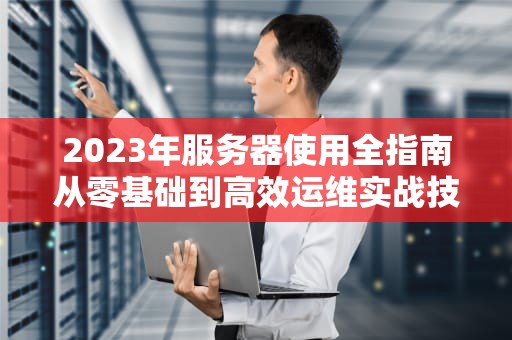 2023年服务器使用全指南从零基础到高效运维实战技巧