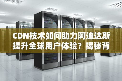 CDN技术如何助力阿迪达斯提升全球用户体验？揭秘背后的黑科技！