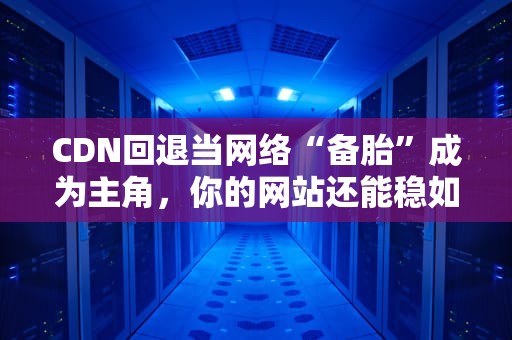 CDN回退当网络“备胎”成为主角，你的网站还能稳如泰山吗？