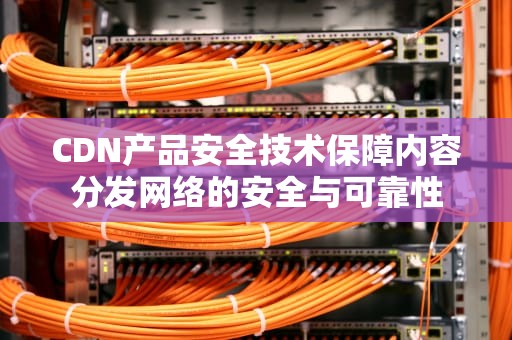 CDN产品安全技术保障内容分发网络的安全与可靠性