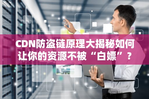 CDN防盗链原理大揭秘如何让你的资源不被“白嫖”？