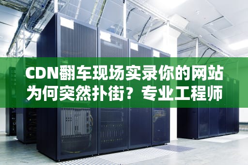 CDN翻车现场实录你的网站为何突然扑街？专业工程师带你避坑