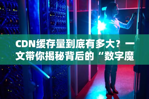 CDN缓存量到底有多大？一文带你揭秘背后的“数字魔法”