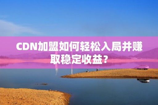 CDN加盟如何轻松入局并赚取稳定收益？