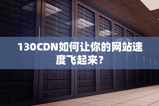 130CDN如何让你的网站速度飞起来？