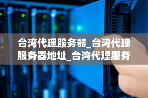 台湾代理服务器_台湾代理服务器地址_台湾代理服务器的深度解析