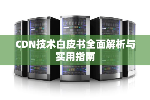 CDN技术白皮书全面解析与实用指南