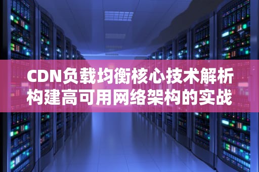 CDN负载均衡核心技术解析构建高可用网络架构的实战指南