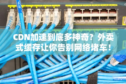 CDN加速到底多神奇？外卖式缓存让你告别网络堵车！