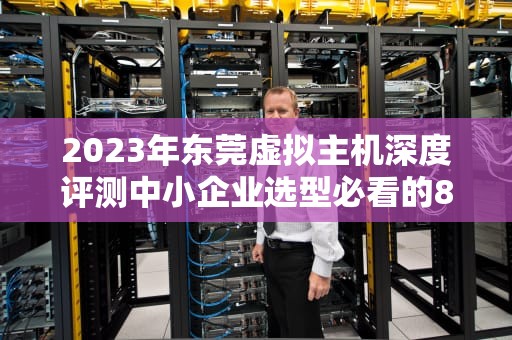2023年东莞虚拟主机深度评测中小企业选型必看的8个技术指标与实战建议