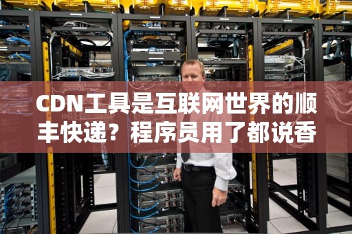CDN工具是互联网世界的顺丰快递？程序员用了都说香！