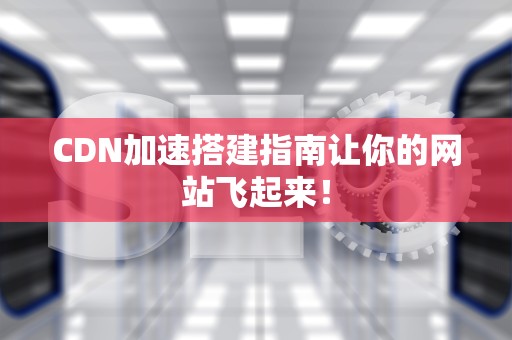 CDN加速搭建指南让你的网站飞起来！