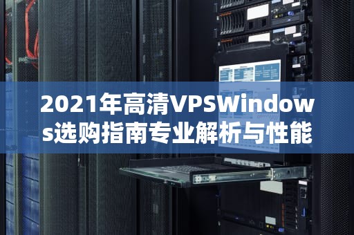 2021年高清VPSWindows选购指南专业解析与性能优化全攻略