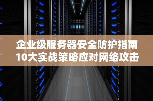企业级服务器安全防护指南10大实战策略应对网络攻击