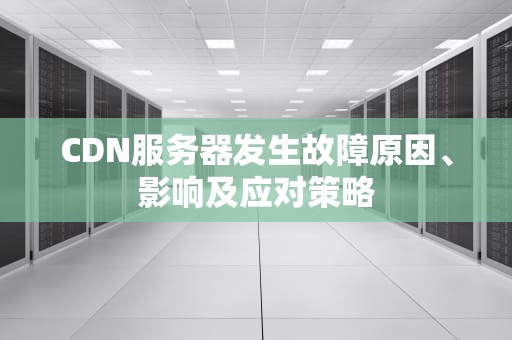 CDN服务器发生故障原因、影响及应对策略