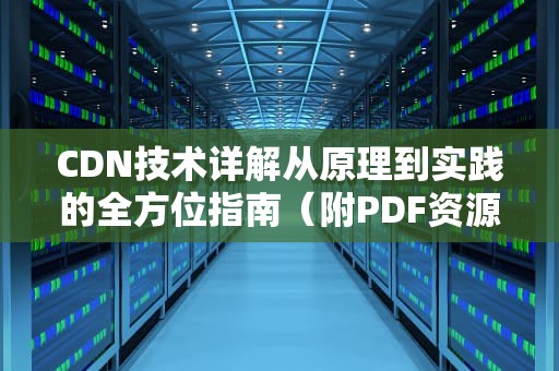 CDN技术详解从原理到实践的全方位指南（附PDF资源获取）