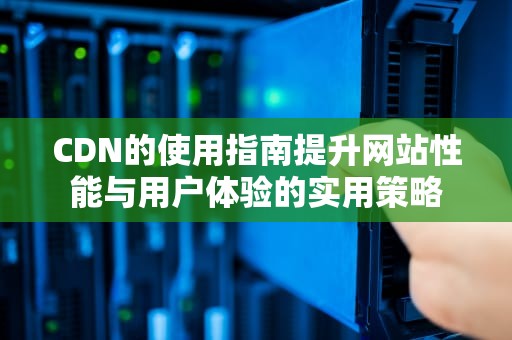 CDN的使用指南提升网站性能与用户体验的实用策略