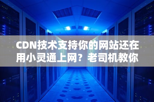CDN技术支持你的网站还在用小灵通上网？老司机教你飙车秘籍！