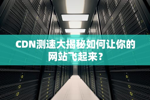CDN测速大揭秘如何让你的网站飞起来？