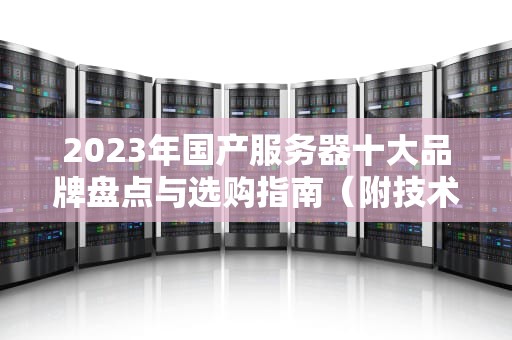 2023年国产服务器十大品牌盘点与选购指南（附技术解析）