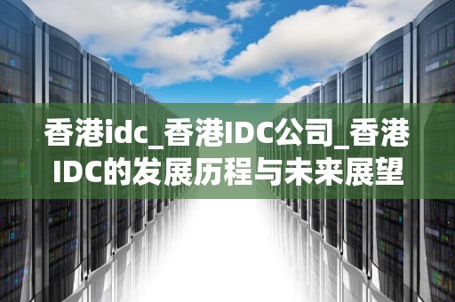 香港idc_香港IDC公司_香港IDC的发展历程与未来展望