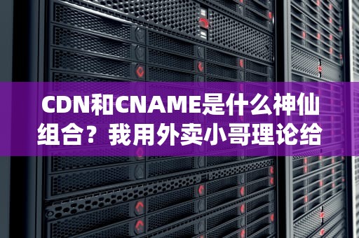 CDN和CNAME是什么神仙组合？我用外卖小哥理论给你整明白了