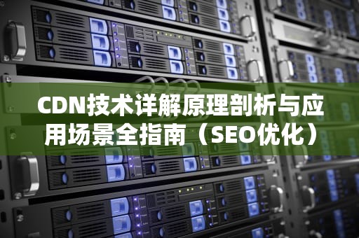 CDN技术详解原理剖析与应用场景全指南（SEO优化）