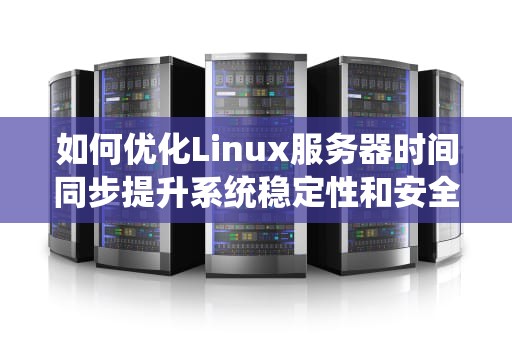 如何优化Linux服务器时间同步提升系统稳定性和安全性