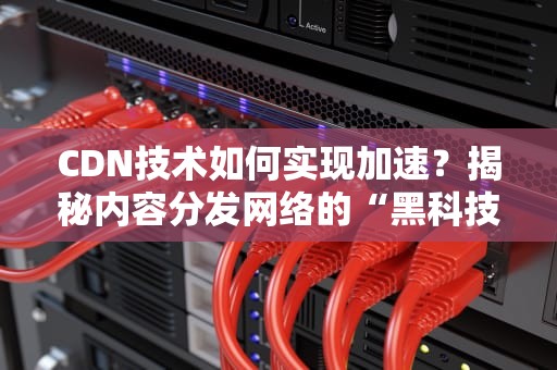 CDN技术如何实现加速？揭秘内容分发网络的“黑科技”