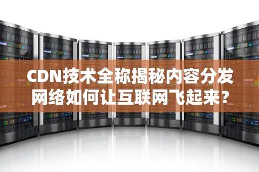 CDN技术全称揭秘内容分发网络如何让互联网飞起来？