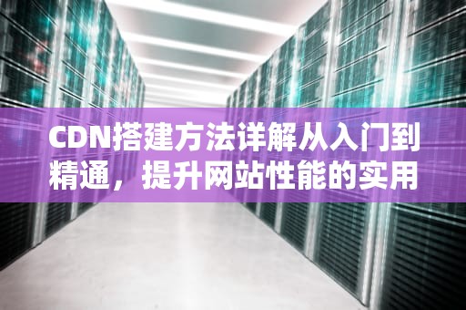 CDN搭建方法详解从入门到精通，提升网站性能的实用指南