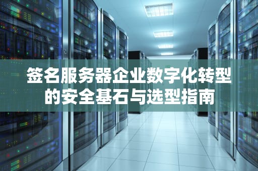 签名服务器企业数字化转型的安全基石与选型指南
