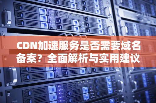 CDN加速服务是否需要域名备案？全面解析与实用建议