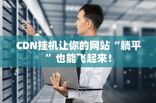 CDN挂机让你的网站“躺平”也能飞起来！