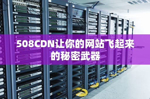 508CDN让你的网站飞起来的秘密武器