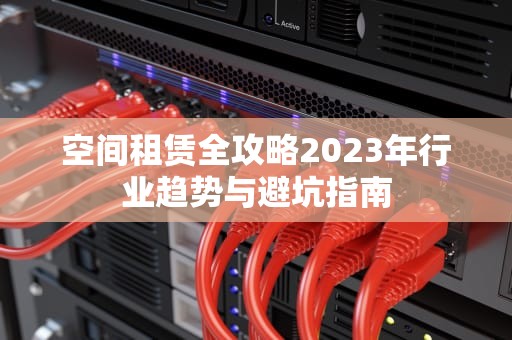 空间租赁全攻略2023年行业趋势与避坑指南