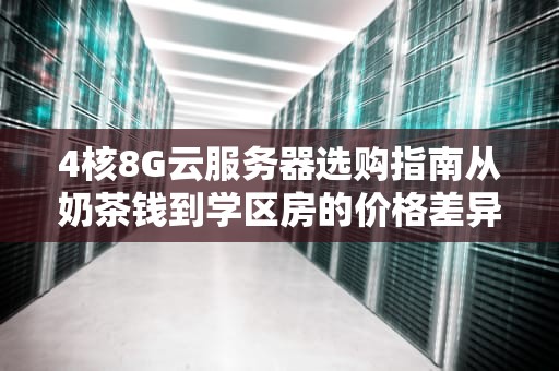 4核8G云服务器选购指南从奶茶钱到学区房的价格差异都藏在这了！