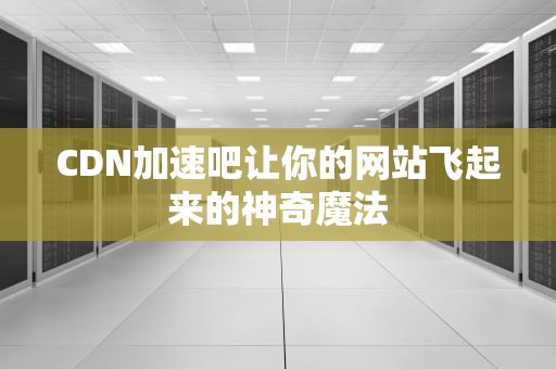 CDN加速吧让你的网站飞起来的神奇魔法