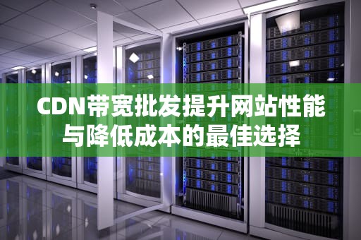 CDN带宽批发提升网站性能与降低成本的最佳选择