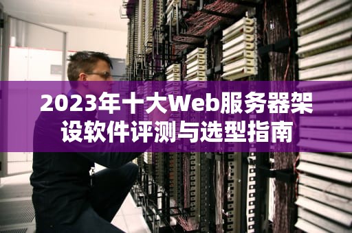 2023年十大Web服务器架设软件评测与选型指南