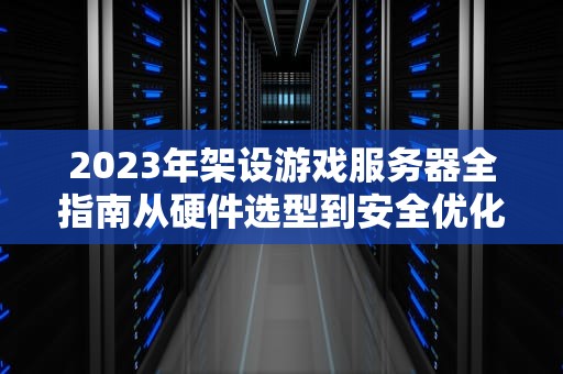 2023年架设游戏服务器全指南从硬件选型到安全优化的实战教程