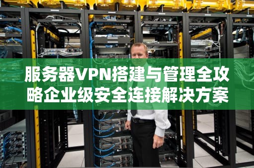 服务器VPN搭建与管理全攻略企业级安全连接解决方案