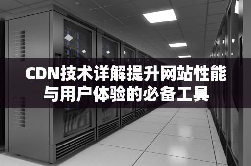 CDN技术详解提升网站性能与用户体验的必备工具